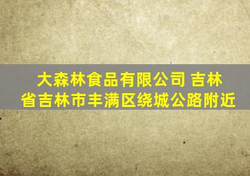 大森林食品有限公司 吉林省吉林市丰满区绕城公路附近